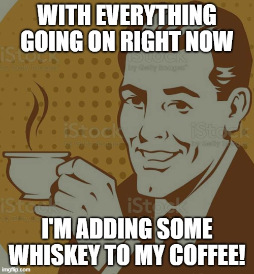 Mug Approval | WITH EVERYTHING GOING ON RIGHT NOW; I'M ADDING SOME WHISKEY TO MY COFFEE! | image tagged in mug approval | made w/ Imgflip meme maker