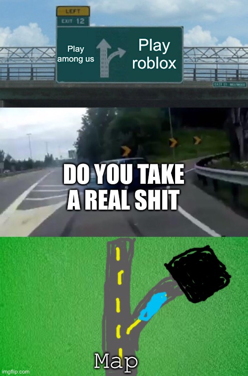 I’m sus | Play among us; Play roblox; DO YOU TAKE A REAL SHIT; Map | image tagged in memes,left exit 12 off ramp | made w/ Imgflip meme maker