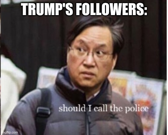 should I call the police | TRUMP'S FOLLOWERS: | image tagged in should i call the police | made w/ Imgflip meme maker