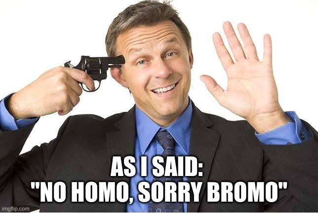 Gun to head | AS I SAID: 
"NO HOMO, SORRY BROMO" | image tagged in gun to head | made w/ Imgflip meme maker