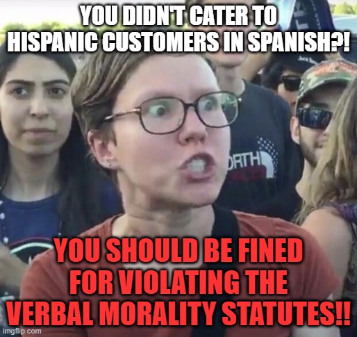 The future... | YOU DIDN'T CATER TO HISPANIC CUSTOMERS IN SPANISH?! YOU SHOULD BE FINED FOR VIOLATING THE VERBAL MORALITY STATUTES!! | image tagged in memes,hispanic,spanish,customers,leftist,immigration | made w/ Imgflip meme maker