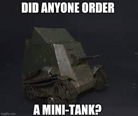 Mini-tank |  DID ANYONE ORDER; A MINI-TANK? | image tagged in mini-tank | made w/ Imgflip meme maker