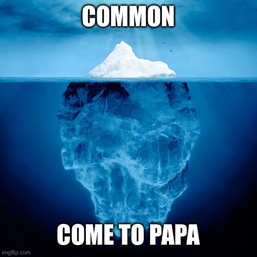 Iceberg Tip | COMMON COME TO PAPA | image tagged in iceberg tip | made w/ Imgflip meme maker