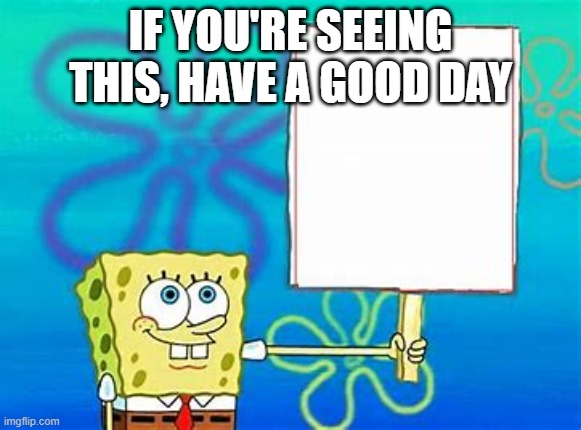 Spongebob Sign |  IF YOU'RE SEEING THIS, HAVE A GOOD DAY | image tagged in spongebob sign | made w/ Imgflip meme maker