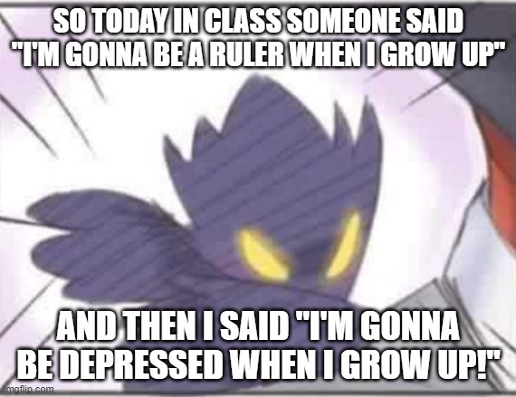 for legal reasons that was a joke | SO TODAY IN CLASS SOMEONE SAID "I'M GONNA BE A RULER WHEN I GROW UP"; AND THEN I SAID "I'M GONNA BE DEPRESSED WHEN I GROW UP!" | image tagged in dark shadow dabbing | made w/ Imgflip meme maker