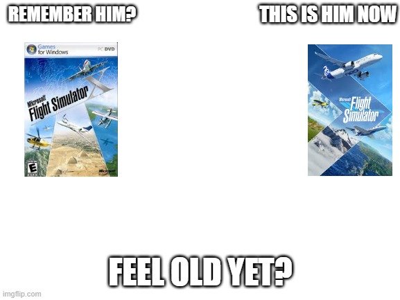 Blank White Template | THIS IS HIM NOW; REMEMBER HIM? FEEL OLD YET? | image tagged in microsoft flight simulator x,microsoft flight simulator2020 | made w/ Imgflip meme maker