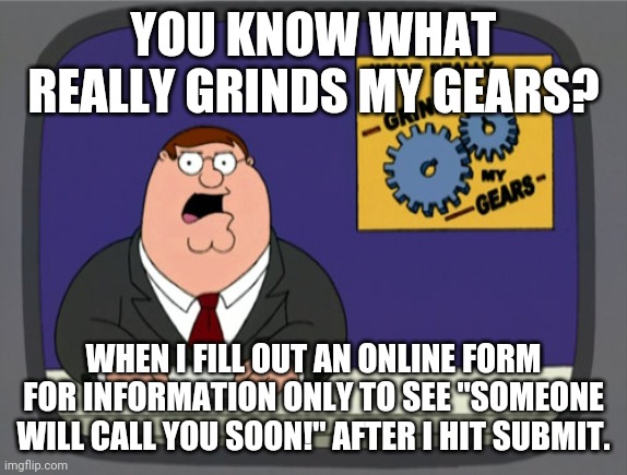 Peter Griffin News Meme | YOU KNOW WHAT REALLY GRINDS MY GEARS? WHEN I FILL OUT AN ONLINE FORM FOR INFORMATION ONLY TO SEE "SOMEONE WILL CALL YOU SOON!" AFTER I HIT SUBMIT. | image tagged in memes,peter griffin news,AdviceAnimals | made w/ Imgflip meme maker