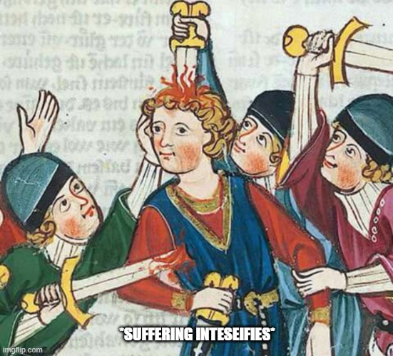 Suffering Middle Ages Poke Head With A Sword | *SUFFERING INTESEIFIES* | image tagged in suffering middle ages poke head with a sword | made w/ Imgflip meme maker