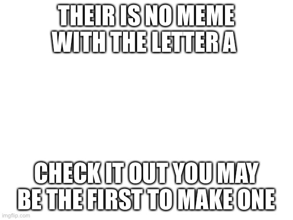 Blank white template | THEIR IS NO MEME WITH THE LETTER A; CHECK IT OUT YOU MAY BE THE FIRST TO MAKE ONE | image tagged in blank white template,blank,a | made w/ Imgflip meme maker