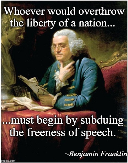 Those who forget history.... | Whoever would overthrow the liberty of a nation... ...must begin by subduing the freeness of speech. ~Benjamin Franklin | image tagged in ben franklin | made w/ Imgflip meme maker