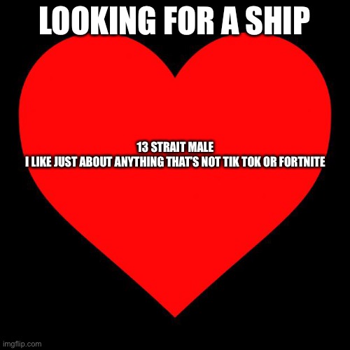 Heart | LOOKING FOR A SHIP; 13 STRAIT MALE
I LIKE JUST ABOUT ANYTHING THAT’S NOT TIK TOK OR FORTNITE | image tagged in heart,single | made w/ Imgflip meme maker