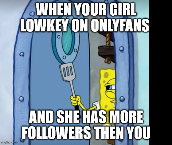 Only fanz | WHEN YOUR GIRL LOWKEY ON ONLYFANS; AND SHE HAS MORE FOLLOWERS THEN YOU | image tagged in diss,nsfw,funny memes,meme,dank meme,trash | made w/ Imgflip meme maker