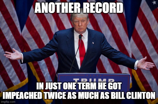 Donald Trump | ANOTHER RECORD; IN JUST ONE TERM HE GOT IMPEACHED TWICE AS MUCH AS BILL CLINTON | image tagged in donald trump | made w/ Imgflip meme maker