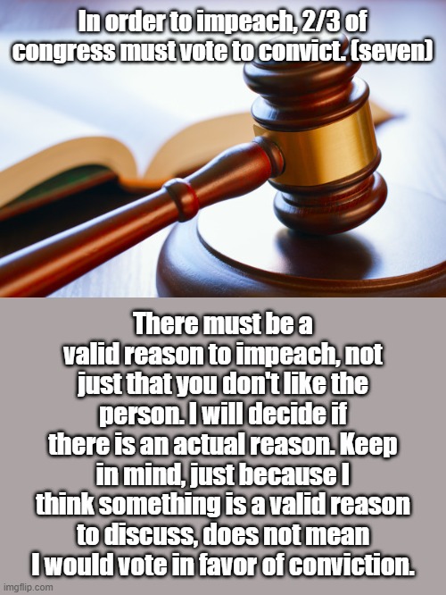 Since it's been brought up, here are the rules I decided on | In order to impeach, 2/3 of congress must vote to convict. (seven); There must be a valid reason to impeach, not just that you don't like the person. I will decide if there is an actual reason. Keep in mind, just because I think something is a valid reason to discuss, does not mean I would vote in favor of conviction. | image tagged in gavel | made w/ Imgflip meme maker