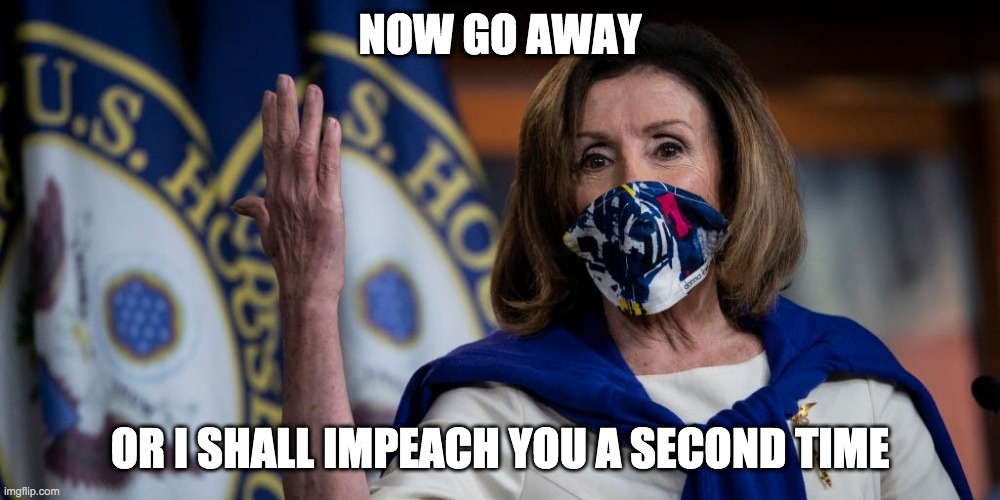 Insulting Pelosi | NOW GO AWAY; OR I SHALL IMPEACH YOU A SECOND TIME | image tagged in nancy pelosi,impeachment,trump | made w/ Imgflip meme maker