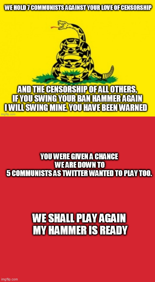 YOU WERE GIVEN A CHANCE
 WE ARE DOWN TO 5 COMMUNISTS AS TWITTER WANTED TO PLAY TOO. WE SHALL PLAY AGAIN
 MY HAMMER IS READY | image tagged in censorship kills,memes,keep calm and carry on red | made w/ Imgflip meme maker
