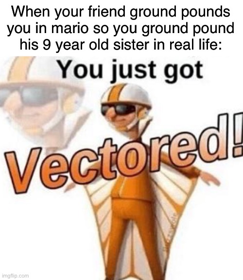 this is dark.... | When your friend ground pounds you in mario so you ground pound his 9 year old sister in real life: | image tagged in you just got vectored,memes,funny,funny memes,dark humor | made w/ Imgflip meme maker
