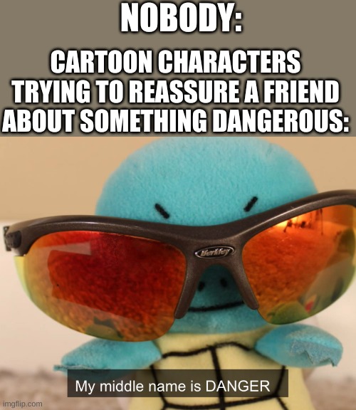 sry if its too wordy | NOBODY:; CARTOON CHARACTERS TRYING TO REASSURE A FRIEND ABOUT SOMETHING DANGEROUS: | image tagged in my middle name is danger | made w/ Imgflip meme maker