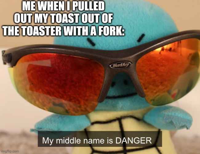 my middle name is danger | ME WHEN I PULLED OUT MY TOAST OUT OF THE TOASTER WITH A FORK: | image tagged in my middle name is danger | made w/ Imgflip meme maker