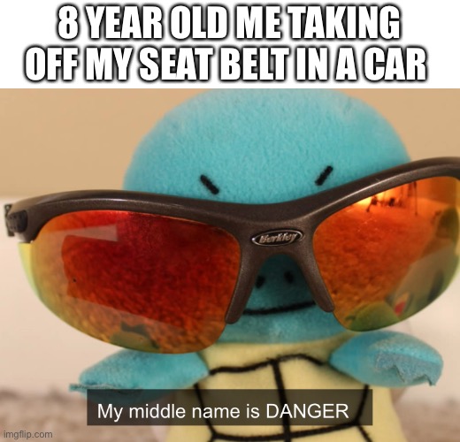 my middle name is danger | 8 YEAR OLD ME TAKING OFF MY SEAT BELT IN A CAR | image tagged in my middle name is danger | made w/ Imgflip meme maker