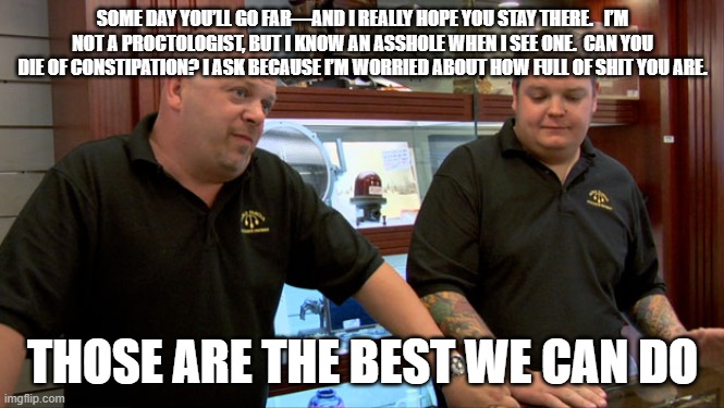 Pawn Stars Best I Can Do | SOME DAY YOU’LL GO FAR—AND I REALLY HOPE YOU STAY THERE.   I’M NOT A PROCTOLOGIST, BUT I KNOW AN ASSHOLE WHEN I SEE ONE.  CAN YOU DIE OF CON | image tagged in pawn stars best i can do | made w/ Imgflip meme maker