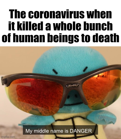 Coronavirus | The coronavirus when it killed a whole bunch of human beings to death | image tagged in my middle name is danger,coronavirus,memes,meme,dark humor,kill | made w/ Imgflip meme maker