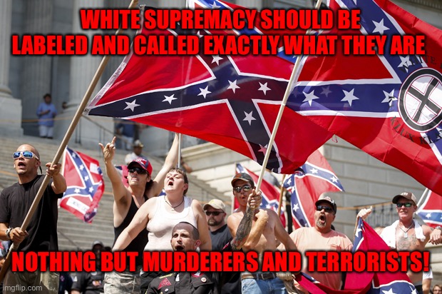 White supremacists  | WHITE SUPREMACY SHOULD BE LABELED AND CALLED EXACTLY WHAT THEY ARE; NOTHING BUT MURDERERS AND TERRORISTS! | image tagged in white supremacists | made w/ Imgflip meme maker