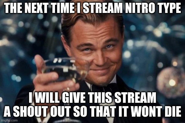 i gotchu | THE NEXT TIME I STREAM NITRO TYPE; I WILL GIVE THIS STREAM A SHOUT OUT SO THAT IT WONT DIE | image tagged in memes,leonardo dicaprio cheers,nitro type | made w/ Imgflip meme maker