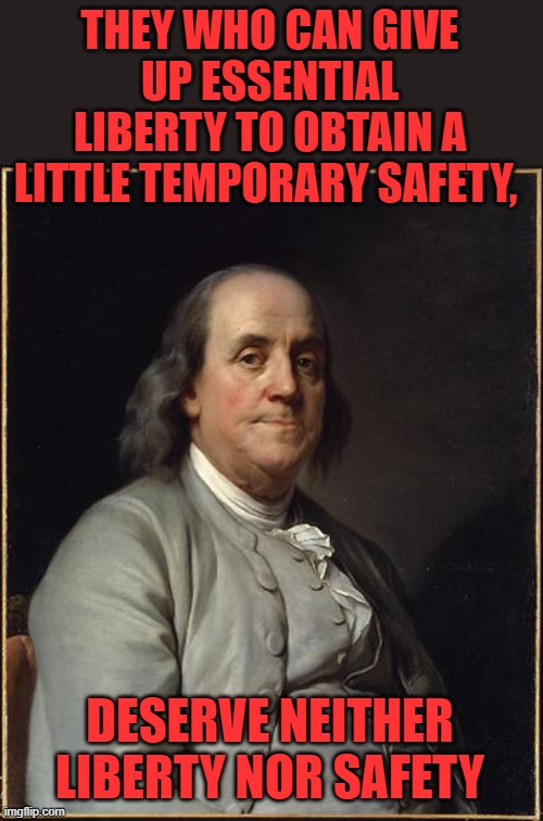 Benjamin Franklin  | THEY WHO CAN GIVE UP ESSENTIAL LIBERTY TO OBTAIN A LITTLE TEMPORARY SAFETY, DESERVE NEITHER LIBERTY NOR SAFETY | image tagged in benjamin franklin | made w/ Imgflip meme maker