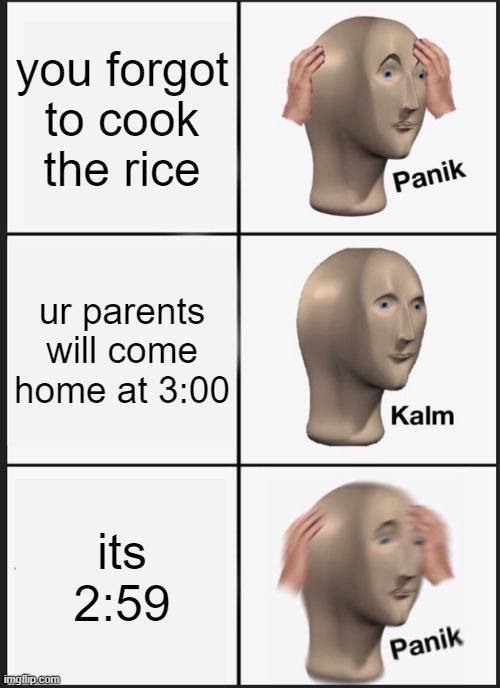 Panik Kalm Panik Meme | you forgot to cook the rice; ur parents will come home at 3:00; its 2:59 | image tagged in memes,panik kalm panik | made w/ Imgflip meme maker
