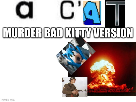 A  C A T | MURDER BAD KITTY VERSION | image tagged in blank white template,sonic movie,the amazing world of gumball | made w/ Imgflip meme maker