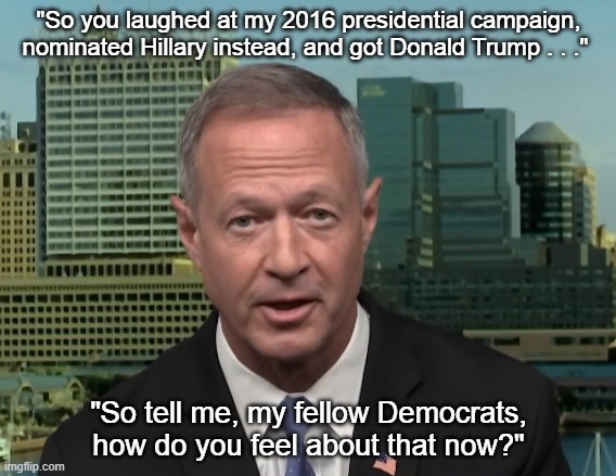 Martin O'Malley Last Laugh 2021 | "So you laughed at my 2016 presidential campaign, nominated Hillary instead, and got Donald Trump . . ."; "So tell me, my fellow Democrats, how do you feel about that now?" | image tagged in martin o'malley speaking,2021,donald trump,hillary clinton | made w/ Imgflip meme maker