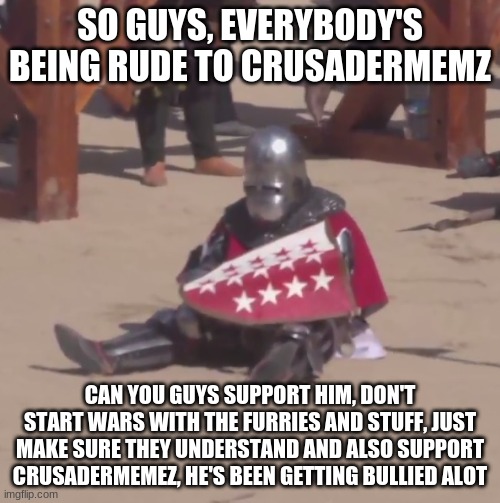 We are crusader brothas, we support brothas | SO GUYS, EVERYBODY'S BEING RUDE TO CRUSADERMEMZ; CAN YOU GUYS SUPPORT HIM, DON'T START WARS WITH THE FURRIES AND STUFF, JUST MAKE SURE THEY UNDERSTAND AND ALSO SUPPORT CRUSADERMEMEZ, HE'S BEEN GETTING BULLIED ALOT | image tagged in sad crusader noises | made w/ Imgflip meme maker