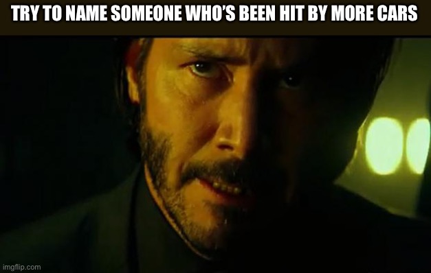 John Wick | TRY TO NAME SOMEONE WHO’S BEEN HIT BY MORE CARS | image tagged in john wick | made w/ Imgflip meme maker