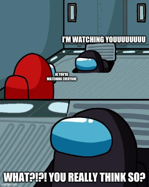 I'm watching youuuuuuu! | I'M WATCHING YOUUUUUUUU; IK YOU'RE WATCHING EVERYONE; WHAT?!?! YOU REALLY THINK SO? | image tagged in impostor of the vent,im watching you,hello there,bruhh,suprised | made w/ Imgflip meme maker