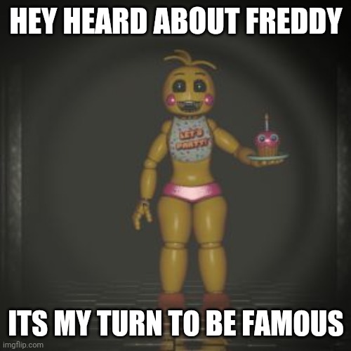 toy chica | HEY HEARD ABOUT FREDDY ITS MY TURN TO BE FAMOUS | image tagged in toy chica | made w/ Imgflip meme maker