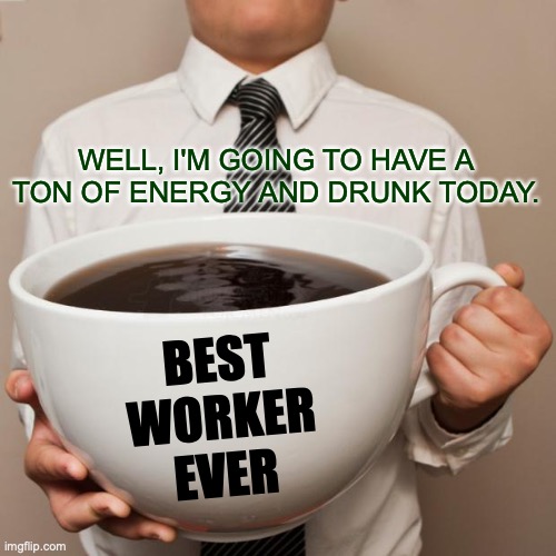 Giant Irish Coffee | WELL, I'M GOING TO HAVE A TON OF ENERGY AND DRUNK TODAY. BEST WORKER EVER | image tagged in giant coffee,irish,coffee,drunk,oh yeah,yes | made w/ Imgflip meme maker
