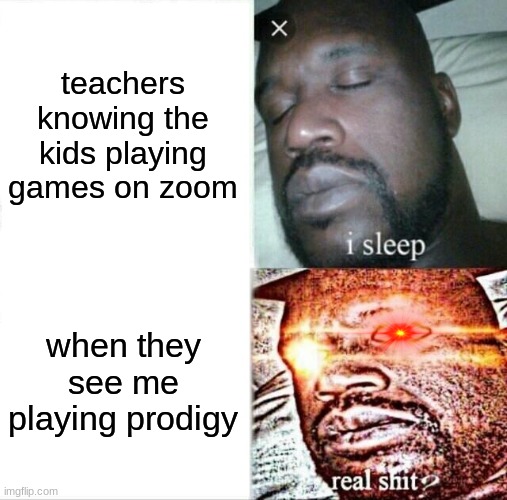 Sleeping Shaq Meme | teachers knowing the kids playing games on zoom; when they see me playing prodigy | image tagged in memes,sleeping shaq | made w/ Imgflip meme maker