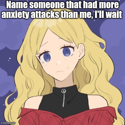 LaceyRobbins1 crying picrew | Name someone that had more anxiety attacks than me, I'll wait | image tagged in laceyrobbins1 crying picrew | made w/ Imgflip meme maker