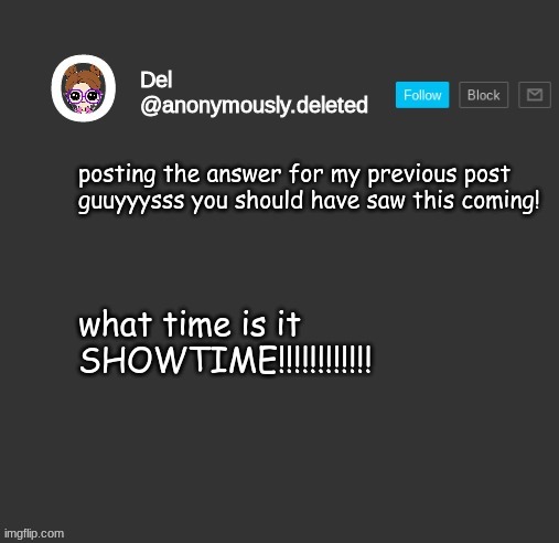 Del Announcement | posting the answer for my previous post 
guuyyysss you should have saw this coming! what time is it
SHOWTIME!!!!!!!!!!!! | image tagged in del announcement | made w/ Imgflip meme maker