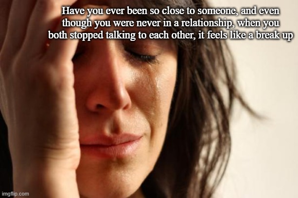 This is so true- | Have you ever been so close to someone, and even though you were never in a relationship, when you both stopped talking to each other, it feels like a break up | image tagged in memes,first world problems | made w/ Imgflip meme maker