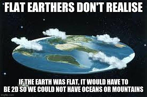 Flat Earth |  FLAT EARTHERS DON'T REALISE; IF THE EARTH WAS FLAT, IT WOULD HAVE TO BE 2D SO WE COULD NOT HAVE OCEANS OR MOUNTAINS | image tagged in flat earth | made w/ Imgflip meme maker