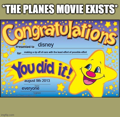 no single person actually enjoyed that movie | *THE PLANES MOVIE EXISTS*; disney; making a rip off of cars with the least effort of possible effort; august 9th 2013; everyone | image tagged in memes,happy star congratulations | made w/ Imgflip meme maker