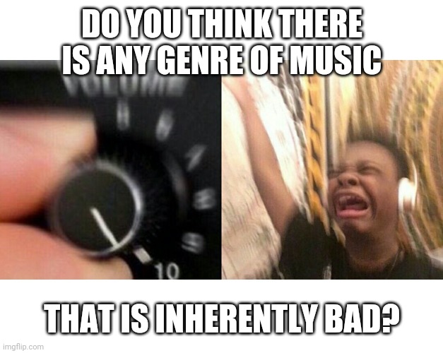That is, is there any style of music that you think can't be morally used by Christians, even in reaching out to people who like |  DO YOU THINK THERE IS ANY GENRE OF MUSIC; THAT IS INHERENTLY BAD? | image tagged in loud music | made w/ Imgflip meme maker