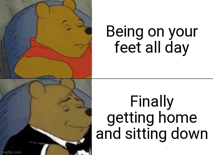 Wprking peeps | Being on your feet all day; Finally getting home and sitting down | image tagged in memes,tuxedo winnie the pooh | made w/ Imgflip meme maker