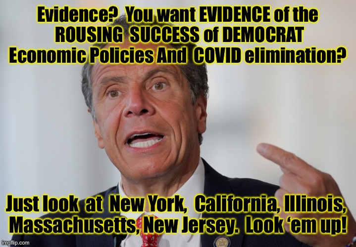 Andrew Cuomo | Evidence?  You want EVIDENCE of the
 ROUSING  SUCCESS of DEMOCRAT Economic Policies And  COVID elimination? Just look  at  New York,  California, Illinois, 
Massachusetts, New Jersey.  Look ‘em up! | image tagged in andrew cuomo | made w/ Imgflip meme maker