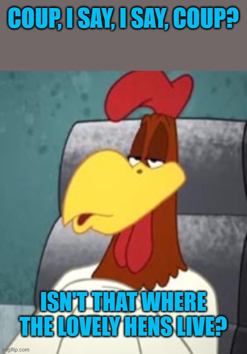 Foghorn Leghorn Godfather | COUP, I SAY, I SAY, COUP? ISN'T THAT WHERE THE LOVELY HENS LIVE? | image tagged in foghorn leghorn godfather | made w/ Imgflip meme maker