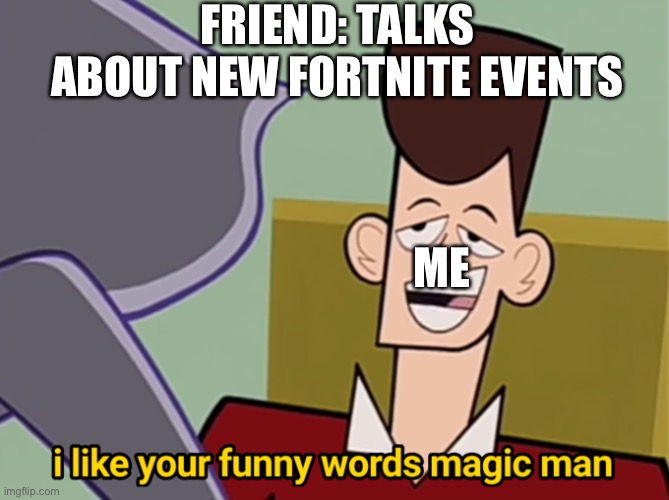 I Like Your Funny Words Magic Man | FRIEND: TALKS ABOUT NEW FORTNITE EVENTS; ME | image tagged in i like your funny words magic man | made w/ Imgflip meme maker