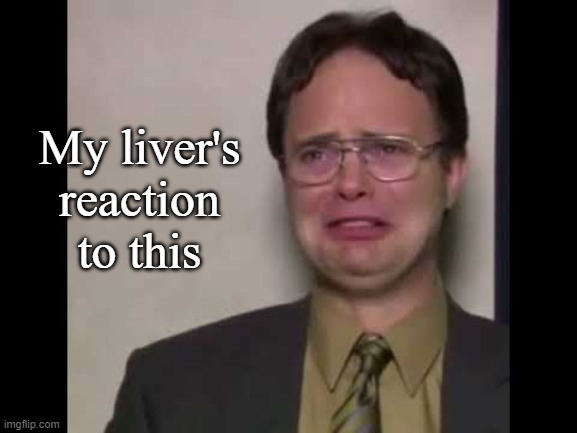 My Liver | My liver's reaction to this | image tagged in dwight schrute,funny,reaction,crying | made w/ Imgflip meme maker