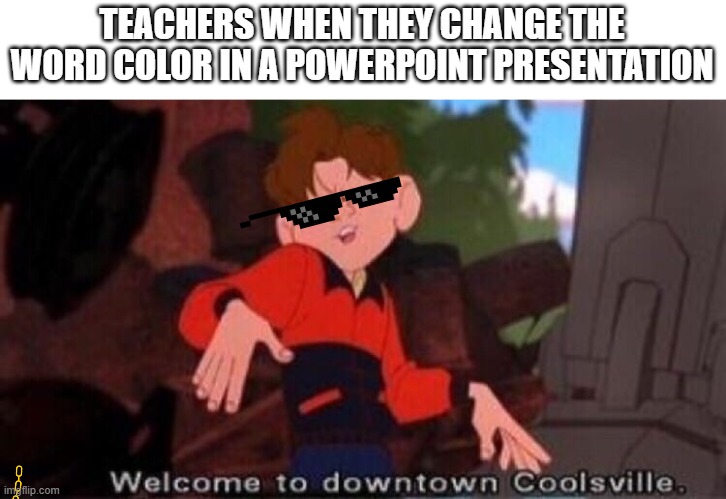 Welcome to Downtown Coolsville | TEACHERS WHEN THEY CHANGE THE WORD COLOR IN A POWERPOINT PRESENTATION | image tagged in welcome to downtown coolsville | made w/ Imgflip meme maker